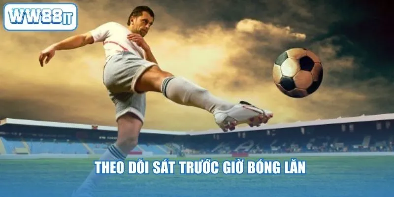 Theo dõi sát trước giờ bóng lăn