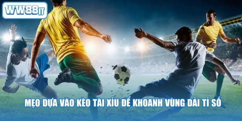 Mẹo dựa vào kèo tài xỉu để khoanh vùng dải tỉ số